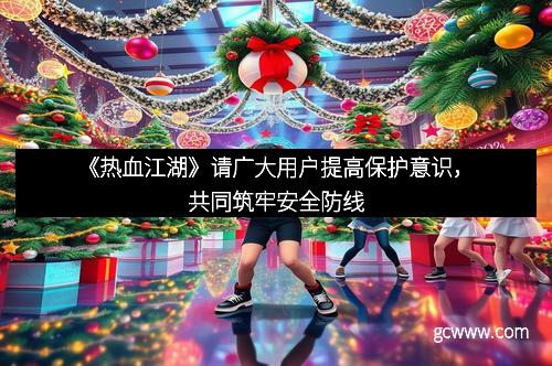《热血江湖》请广大用户提高保护意识，共同筑牢安全防线